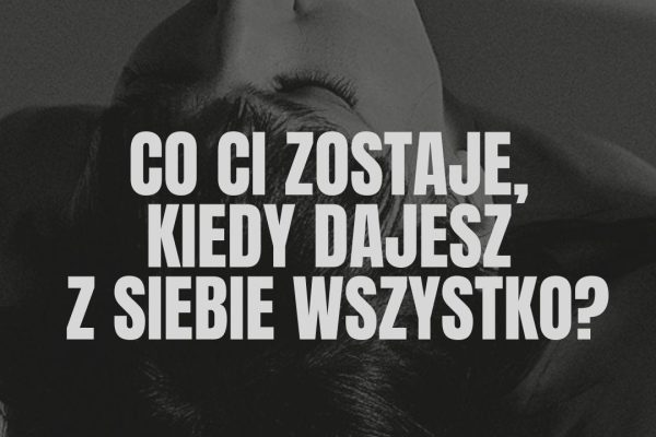 Co Ci zostaje, kiedy dajesz z siebie wszystko?